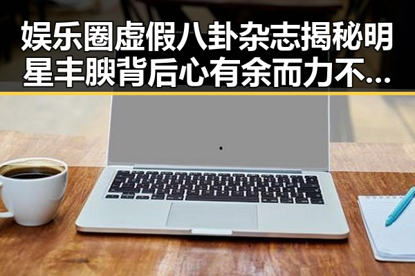 娱乐圈虚假八卦杂志揭秘明星丰腴背后心有余而力不足的秘密