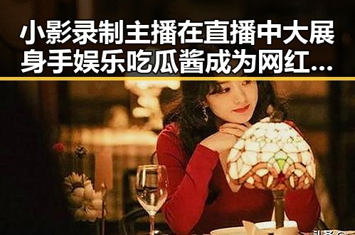 小影录制主播在直播中大展身手娱乐吃瓜酱成为网红新宠的背后故事