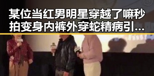 某位当红男明星穿越了嘛秒拍变身内裤外穿蛇精病引发热议