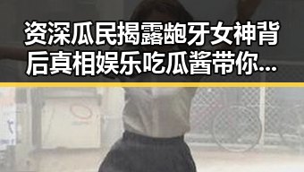 资深瓜民揭露龅牙女神背后真相娱乐吃瓜酱带你看明星瑕疵与心态变化